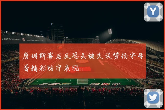 詹姆斯赛后反思关键失误赞扬字母哥精彩防守表现