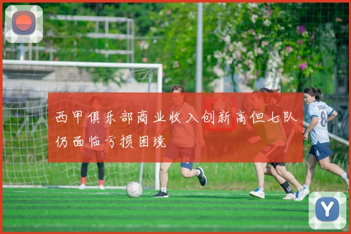 西甲俱乐部商业收入创新高但七队仍面临亏损困境