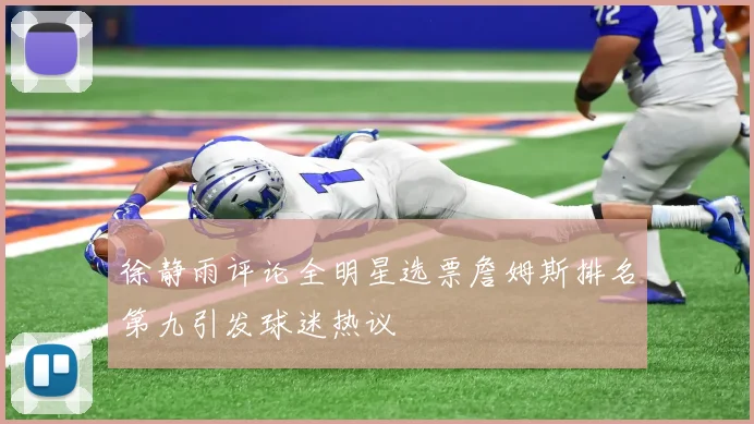 徐静雨评论全明星选票詹姆斯排名第九引发球迷热议