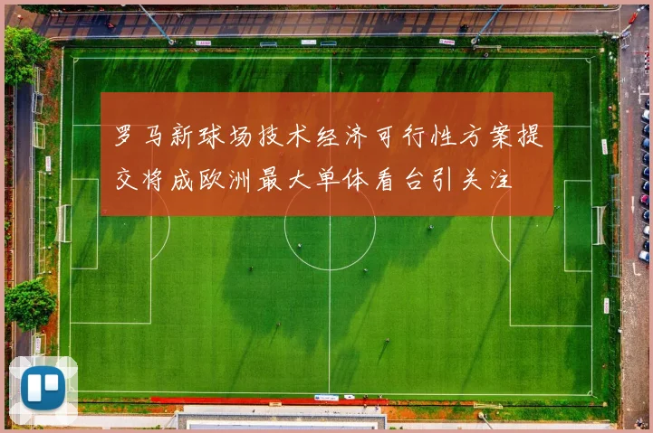 罗马新球场技术经济可行性方案提交将成欧洲最大单体看台引关注