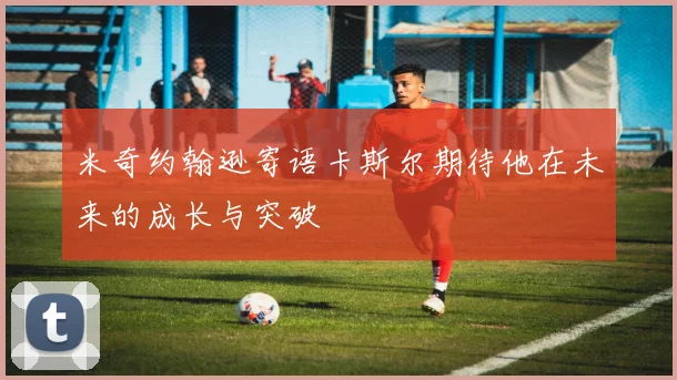 米奇约翰逊寄语卡斯尔期待他在未来的成长与突破