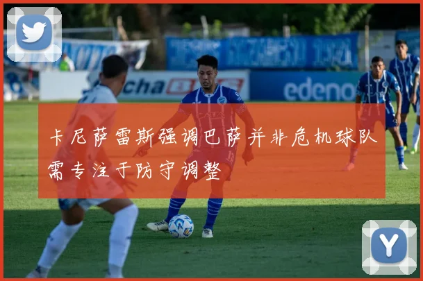 卡尼萨雷斯强调巴萨并非危机球队需专注于防守调整