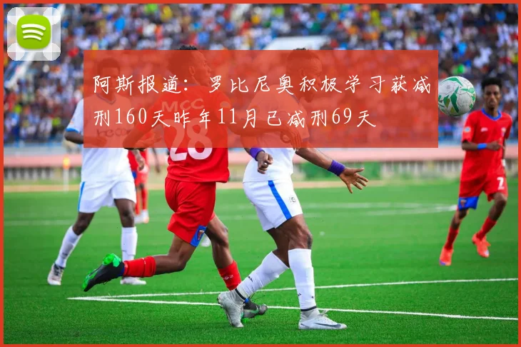 阿斯报道：罗比尼奥积极学习获减刑160天昨年11月已减刑69天