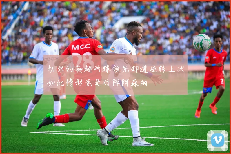 切尔西英超两球领先却遭逆转上次如此情形竟是对阵阿森纳