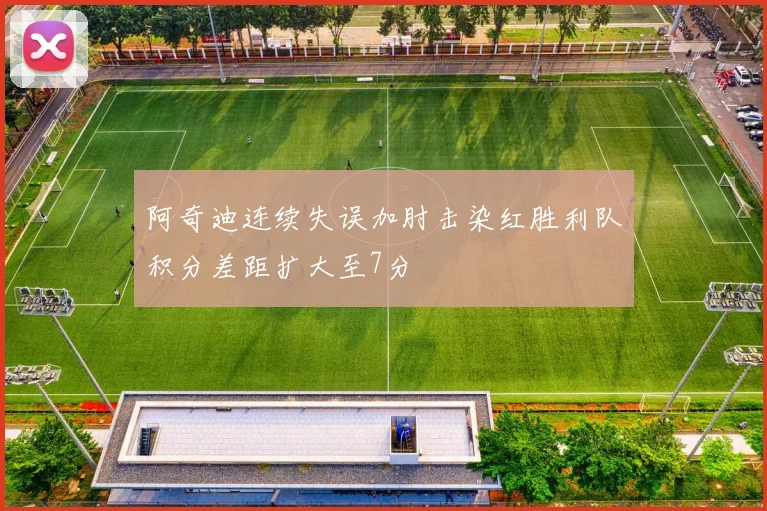 阿奇迪连续失误加肘击染红胜利队积分差距扩大至7分
