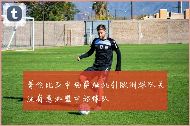 哥伦比亚中场萨缅托引欧洲球队关注有意加盟中超球队