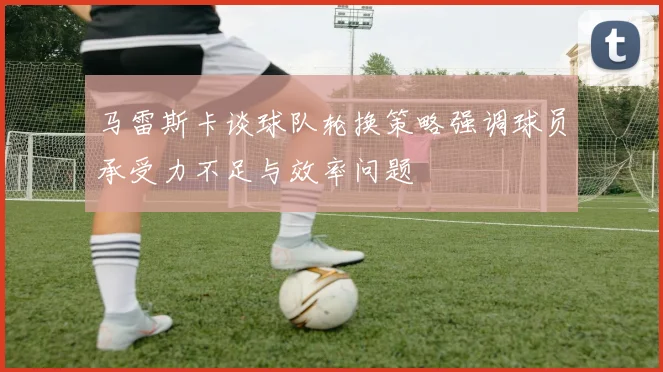 马雷斯卡谈球队轮换策略强调球员承受力不足与效率问题
