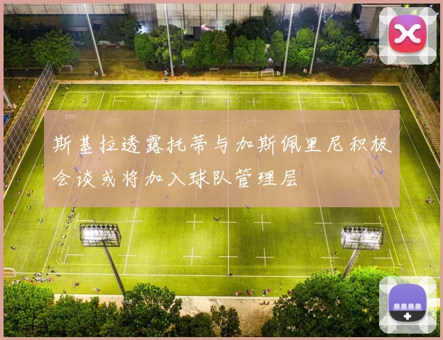 斯基拉透露托蒂与加斯佩里尼积极会谈或将加入球队管理层