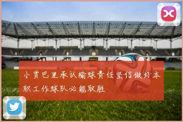 小贾巴里承认输球责任坚信做好本职工作球队必能取胜