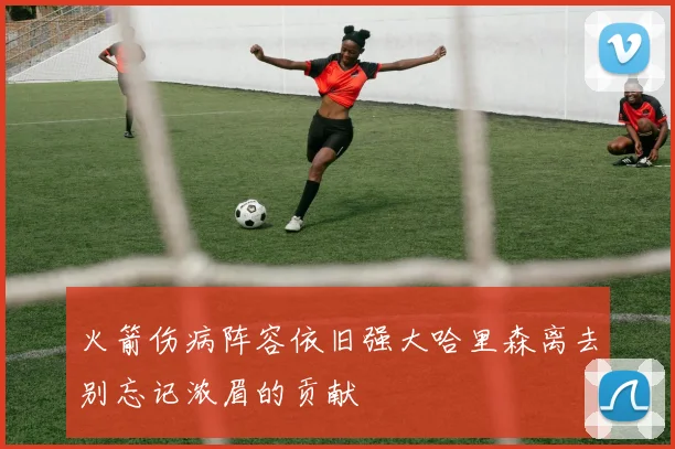 火箭伤病阵容依旧强大哈里森离去别忘记浓眉的贡献