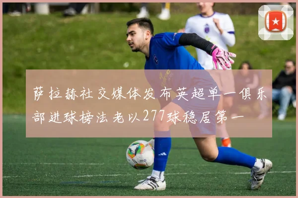 萨拉赫社交媒体发布英超单一俱乐部进球榜法老以277球稳居第一