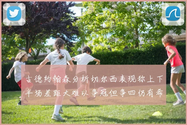 古德约翰森分析切尔西表现称上下半场差距大难以争冠但争四仍有希望