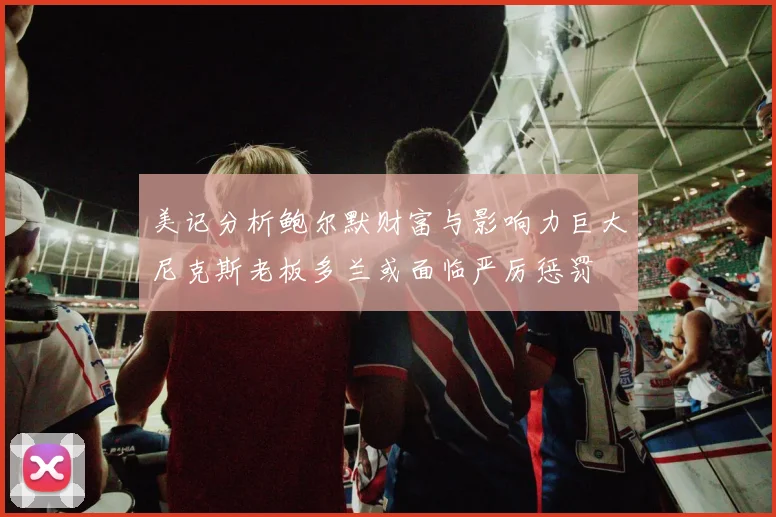 美记分析鲍尔默财富与影响力巨大尼克斯老板多兰或面临严厉惩罚