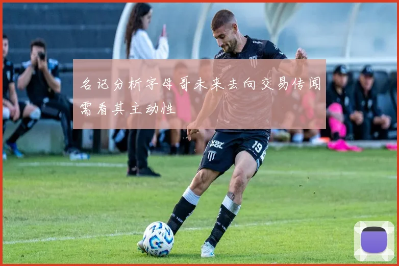 名记分析字母哥未来去向交易传闻需看其主动性