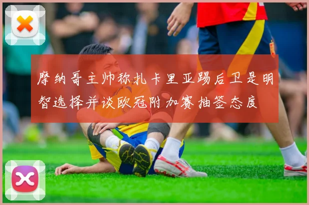 摩纳哥主帅称扎卡里亚踢后卫是明智选择并谈欧冠附加赛抽签态度