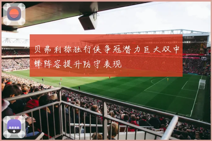 贝弗利称独行侠争冠潜力巨大双中锋阵容提升防守表现