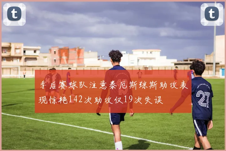 季后赛球队注意泰厄斯琼斯助攻表现惊艳142次助攻仅19次失误