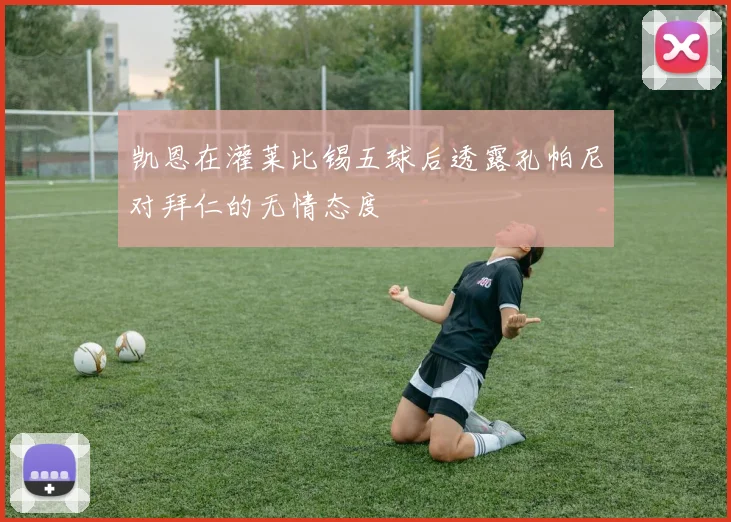 凯恩在灌莱比锡五球后透露孔帕尼对拜仁的无情态度