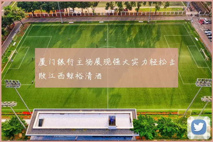 厦门银行主场展现强大实力轻松击败江西鲸裕清酒