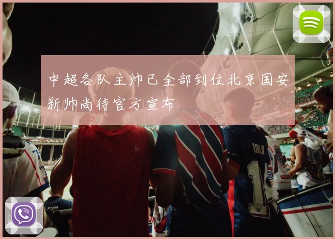 中超各队主帅已全部到位北京国安新帅尚待官方宣布