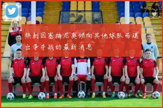 热刺因塞梅尼奥倾向其他球队而退出争夺战的最新消息