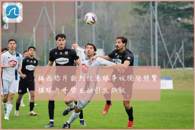 梅西怒斥裁判任意球争议现场频繁摆球与手势互动引发热议