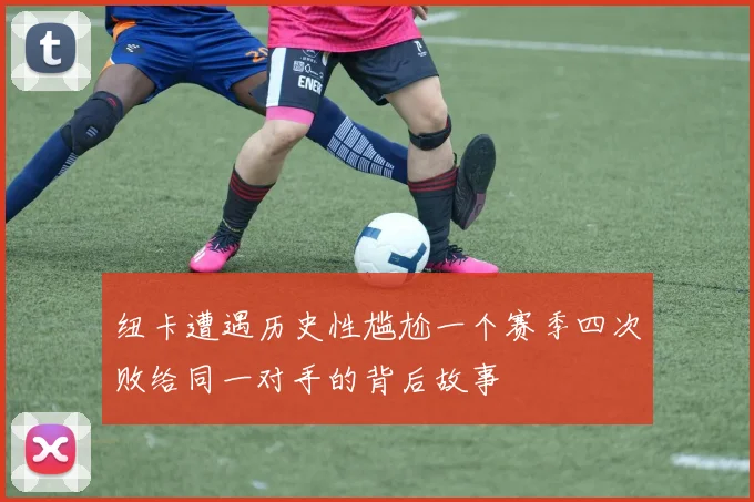 纽卡遭遇历史性尴尬一个赛季四次败给同一对手的背后故事