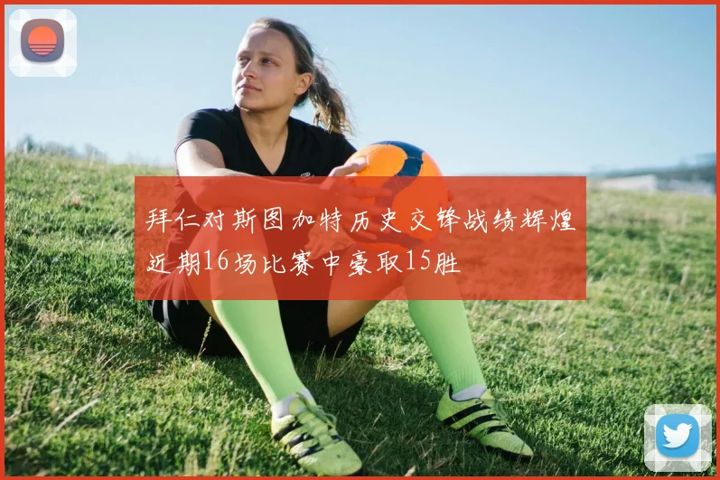 拜仁对斯图加特历史交锋战绩辉煌近期16场比赛中豪取15胜