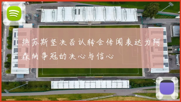 热苏斯坚决否认转会传闻表达为阿森纳争冠的决心与信心