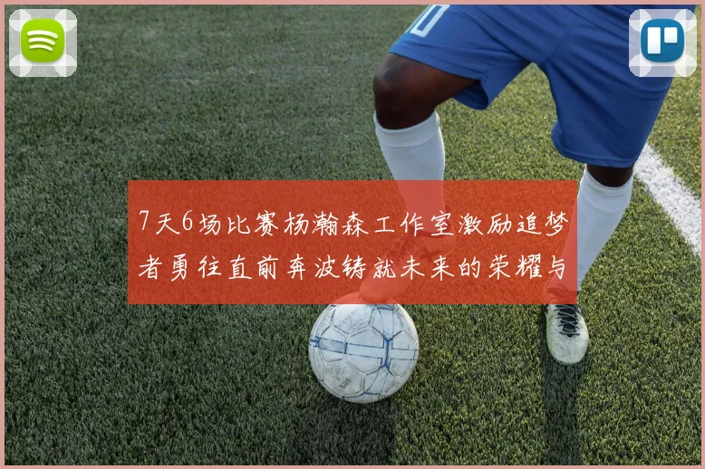 7天6场比赛杨瀚森工作室激励追梦者勇往直前奔波铸就未来的荣耀与成就