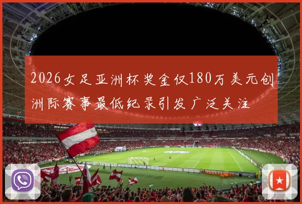 2026女足亚洲杯奖金仅180万美元创洲际赛事最低纪录引发广泛关注