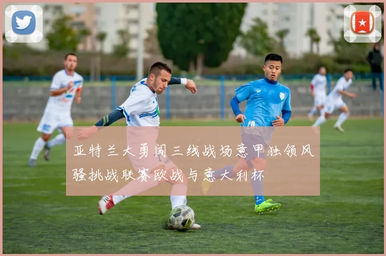 亚特兰大勇闯三线战场意甲独领风骚挑战联赛欧战与意大利杯