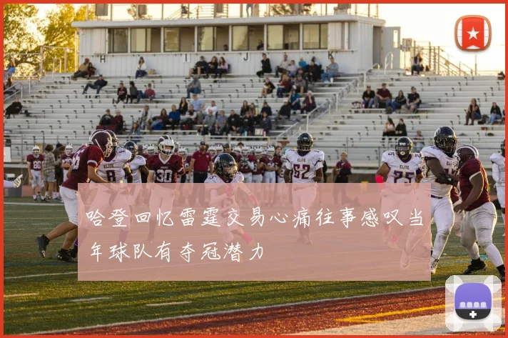 哈登回忆雷霆交易心痛往事感叹当年球队有夺冠潜力