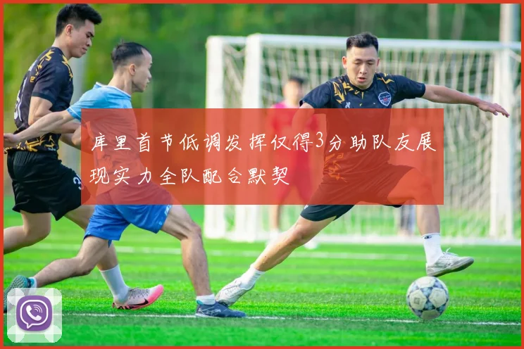 库里首节低调发挥仅得3分助队友展现实力全队配合默契