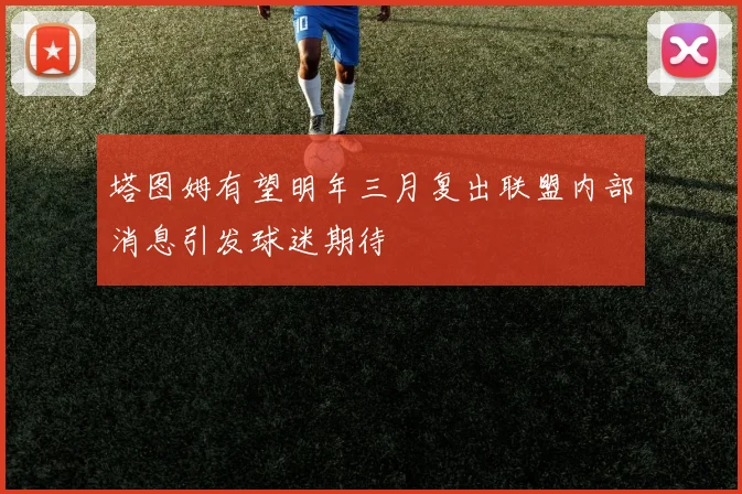 塔图姆有望明年三月复出联盟内部消息引发球迷期待