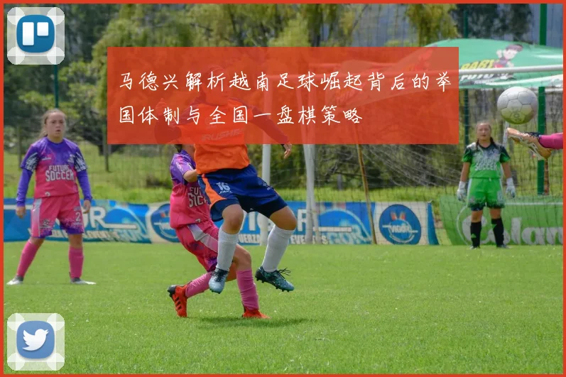 马德兴解析越南足球崛起背后的举国体制与全国一盘棋策略