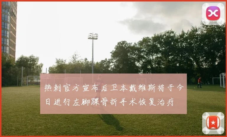 热刺官方宣布后卫本戴维斯将于今日进行左脚踝骨折手术恢复治疗