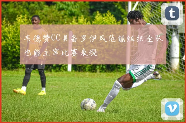韦德赞CC具备罗伊风范能组织全队也能主宰比赛表现