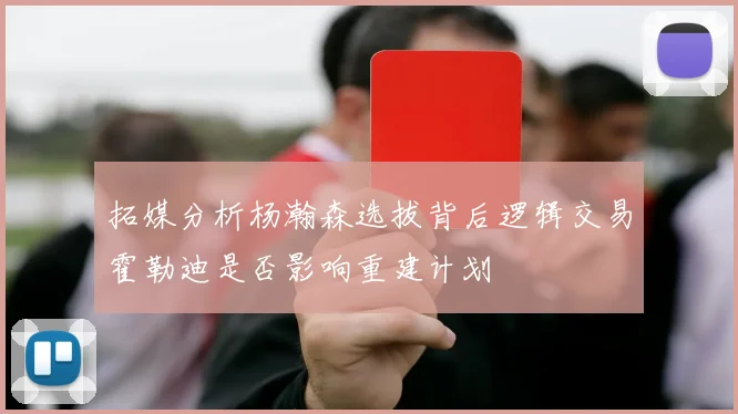 拓媒分析杨瀚森选拔背后逻辑交易霍勒迪是否影响重建计划