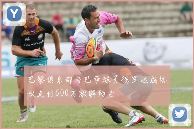 巴黎俱乐部与巴萨球员德罗达成协议支付600万欧解约金