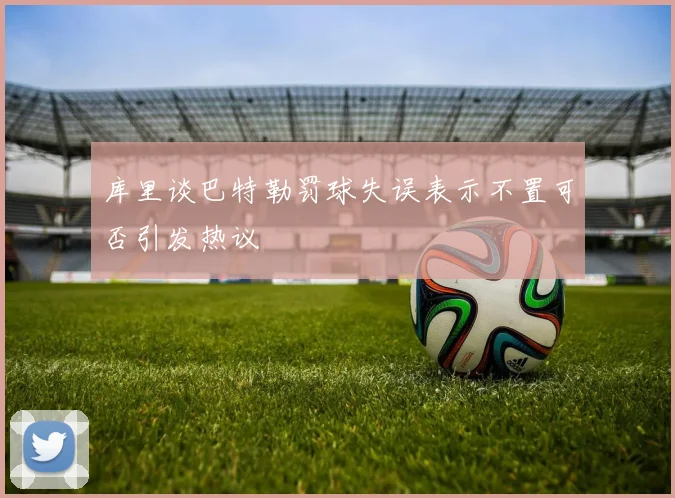 库里谈巴特勒罚球失误表示不置可否引发热议