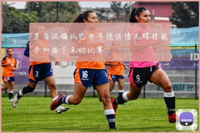 罗马诺确认巴尔韦德伤情无碍将能参加接下来的比赛
