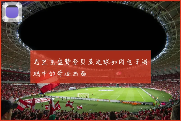 恩里克盛赞登贝莱进球如同电子游戏中的奇迹画面