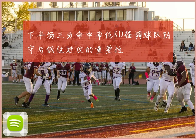 下半场三分命中率低KD强调球队防守与低位进攻的重要性