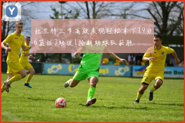 杜兰特三节高效表现轻松拿下19分6篮板3助攻1抢断助球队获胜